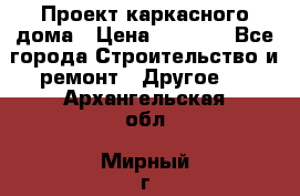 Проект каркасного дома › Цена ­ 8 000 - Все города Строительство и ремонт » Другое   . Архангельская обл.,Мирный г.